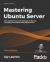 Mastering Ubuntu Server : Gain Expertise in the Art of Deploying, Configuring, Managing, and Troubleshooting Ubuntu Server, 3rd Edition