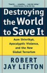 Destroying the World to Save It : Aum Shinrikyo, Apocalyptic Violence, and the New Global Terrorism