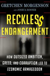 Reckless Endangerment : How Outsized Ambition, Greed, and Corruption Led to Economic Armageddon