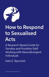 How to Respond to Sexualized Acts : A Research-Based Guide for Families and Frontline Staff Working with Neurodivergent Individuals