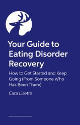 Your Guide to Eating Disorder Recovery : How to Get Started and Keep Going (from Someone Who Has Been There)