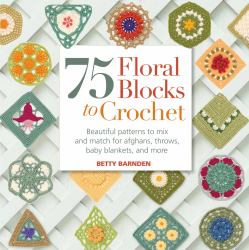 75 Floral Blocks to Crochet : Beautiful Patterns to Mix and Match for Afghans, Throws, Baby Blankets, and More