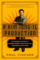 A Kim Jong-Il Production : The Extraordinary True Story of a Kidnapped Filmmaker, His Star Actress, and a Young Dictator's Rise to Power