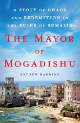 The Mayor of Mogadishu : A Story of Chaos and Redemption in the Ruins of Somalia