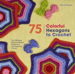 75 Colorful Hexagons to Crochet : The Ultimate Mix-And-Match Patterns in Eye-Popping Colors