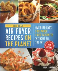 The Best Air Fryer Recipes on the Planet : Over 125 Easy, Foolproof Fried Favorites Without All the Fat!