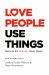 Love People, Use Things : Because the Opposite Never Works