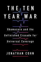 The Ten Year War : Obamacare and the Unfinished Crusade for Universal Coverage