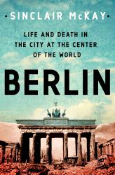 Berlin: Life and Death in the City at the Center of the World : Life and Death in the City at the Center of the World