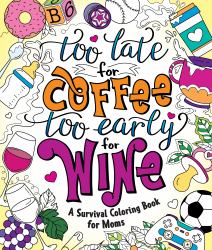 Too Late for Coffee, Too Early for Wine : A Survival Coloring Book for Moms