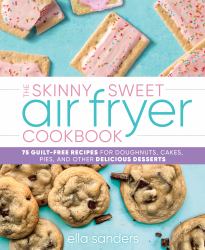 The Skinny Sweet Air Fryer Cookbook : 75 Guilt-Free Recipes for Doughnuts, Cakes, Pies, and Other Delicious Desserts