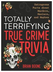 Totally Terrifying True Crime Trivia : Outrageous Facts about Murders, Maniacs, and Mayhem