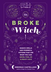 The Broke Witch : Magick Spells and Powerful Potions That Use What You Can Grow, Find, or Already Have