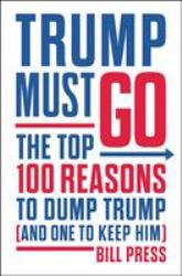 Trump Must Go : The Top 100 Reasons to Dump Trump (and One to Keep Him)