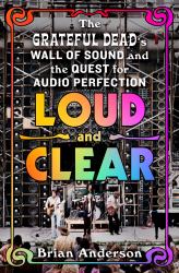 Loud and Clear : The Grateful Dead's Wall of Sound and the Quest for Audio Perfection