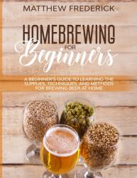 Homebrewing for Beginners : A Beginner's Guide to Learning the Supplies, Techniques, and Methods for Brewing Beer at Home