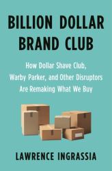 Billion Dollar Brand Club : How Dollar Shave Club, Warby Parker, and Other Disruptors Are Remaking What We Buy