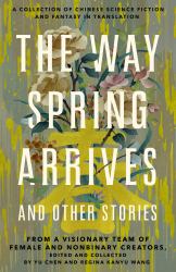 The Way Spring Arrives and Other Stories : A Collection of Chinese Science Fiction and Fantasy in Translation from a Visionary Team of Female and Nonbinary Creators