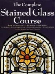 The Complete Stained Glass Course : How to Master Every Major Glass Work Technique, with Thirteen Stunning Projects to Create