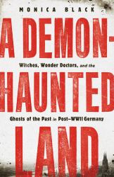 A Demon-Haunted Land : Witches, Wonder Doctors, and the Ghosts of the Past in Post-WWII Germany