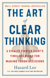 The Art of Clear Thinking : A Stealth Fighter Pilot's Timeless Rules for Making Tough Decisions