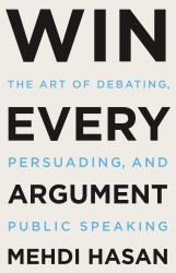 Win Every Argument : The Art of Debating, Persuading, and Public Speaking