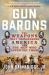 Gun Barons : The Weapons That Transformed America and the Men Who Invented Them