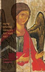 How Divine Images Became Art : Essays on the Rediscovery, Study and Collecting of Medieval Icons in the Belle Époque