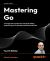 Mastering Go : Leverage Go's Expertise for Advanced Utilities, Empowering You to Develop Professional Software