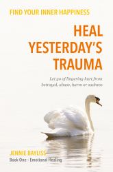 Heal Yesterday's Trauma : Let Go of Lingering Hurt from Betrayal, Abuse, Harm or Sadness