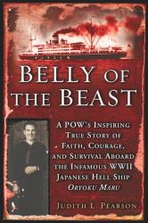 The Belly of the Beast : A POW's Inspiring True Story of Faith, Courage, and Survival Aboard the Infamous WWII Japanese Hellship, the Oryoku Maru