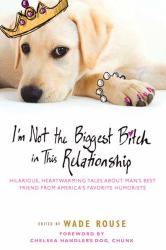 I'm Not the Biggest Bitch in This Relationship : Hilarious, Heartwarming Tales about Man's Best Friend from America's Favorite Humorists