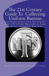 The 21st Century Guide to Collecting Uniform Buttons : Identification and Values of the UK's Fire Brigade and Fire Service Uniform Buttons