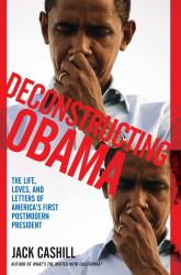 Deconstructing Obama : The Life, Loves, and Letters of America's First Postmodern President