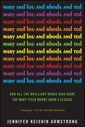 Mary and Lou and Rhoda and Ted : And All the Brilliant Minds Who Made the Mary Tyler Moore Show a Classic