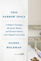 This Narrow Space : A Pediatric Oncologist, His Jewish, Muslim, and Christian Patients, and a Hospital in Jerusalem