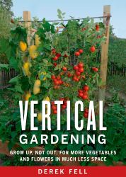 Vertical Gardening : Grow up, Not Out, for More Vegetables and Flowers in Much Less Space