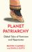 Planet Patriarchy : Global Tales of Feminism and Oppression