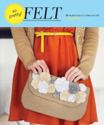 So Pretty! Felt : 24 Stylish Projects to Make with Felt