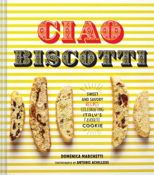 Ciao Biscotti : Sweet and Savory Recipes for Celebrating Italy's Favorite Cookie