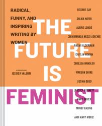 The Future Is Feminist : Radical, Funny, and Inspiring Writing by Women