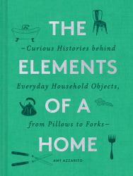 The Elements of a Home : Curious Histories Behind Everyday Household Objects, from Pillows to Forks (Home Design and Decorative Arts Book, History Buff Gift)