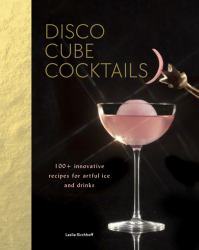 Disco Cube Cocktails : 100+ Innovative Recipes for Artful Ice and Drinks