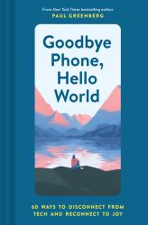 Goodbye Phone, Hello World : 65 Ways to Disconnect from Tech and Reconnect to Joy