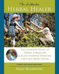 The Authentic Herbal Healer : The Complete Guide to Herbal Formulary and Plant-Inspired Medicine for Every Body System