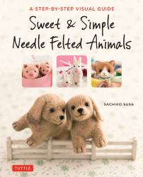 Sweet and Simple Needle Felted Animals : A Step-By-Step Visual Guide