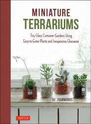 Miniature Terrariums : Tiny Glass Container Gardens Using Easy-To-Grow Plants and Inexpensive Glassware