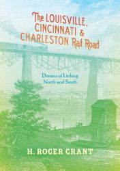 The Louisville, Cincinnati and Charleston Rail Road : Dreams of Linking North and South