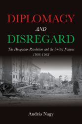 Diplomacy and Disregard : The Hungarian Revolution and the United Nations 1956-1963