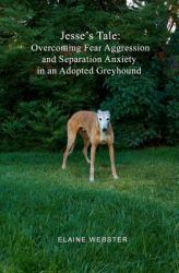 Jesse's Tale: Overcoming Fear Aggression and Separation Anxiety in an Adopted Greyhound : How to Care for and Train an Adopted Racing Greyhound with Behavioral Problems